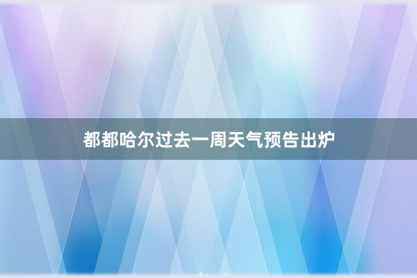 都都哈尔过去一周天气预告出炉